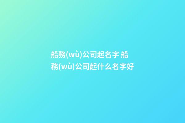 船務(wù)公司起名字 船務(wù)公司起什么名字好-第1張-公司起名-玄機(jī)派